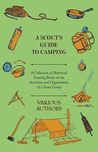 A Scout's Guide to Camping - A Collection of Historical Scouting Books on the Activities and Organisation of a Scout Camp - Various