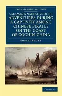 A   Seaman's Narrative of His Adventures During a Captivity Among Chinese Pirates on the Coast of Cochin-China - Edward Brown