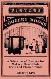 A Selection of Recipes for Making Home-Made Fruit and Flower Wines - Dorothy Wise