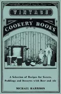 A Selection of Recipes for Sweets, Puddings and Desserts with Beer and Ale - Harrison Michael