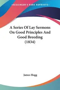 A Series Of Lay Sermons On Good Principles And Good Breeding (1834) - James Hogg