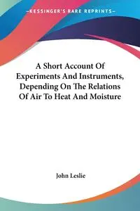 A Short Account Of Experiments And Instruments, Depending On The Relations Of Air To Heat And Moisture - Leslie John