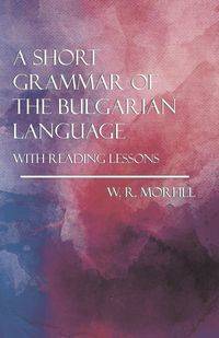 A Short Grammar of the Bulgarian Language - With Reading Lessons - Morfill W. R.