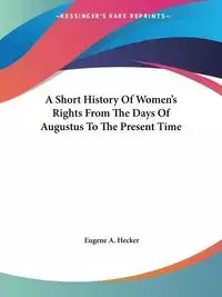 A Short History Of Women's Rights From The Days Of Augustus To The Present Time - Eugene A. Hecker