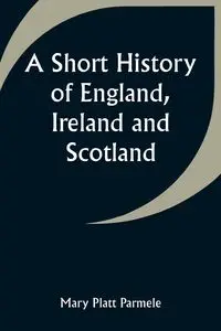 A Short History of England, Ireland and Scotland - Mary Parmele Platt