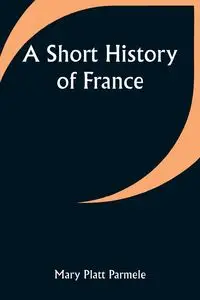 A Short History of France - Mary Parmele Platt