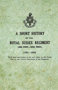 A Short History on the Royal Sussex Regiment From 1701 to 1926 - 35th Foot-107th Foot - With Brief Particulars of the Part Taken in the Great War by the Various Battalions of the Regiment. - Anon.