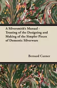 A Silversmith's Manual - Treating of the Designing and Making of the Simpler Pieces of Domestic Silverware - Bernard Cuzner