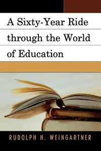 A Sixty-Year Ride through the World of Education - Rudolph Weingartner H