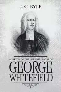 A Sketch of the Life and Labors of George Whitefield - Ryle J. C.