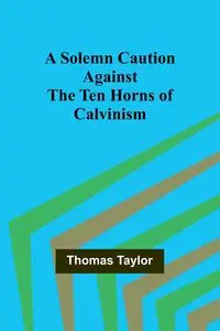 A Solemn Caution Against the Ten Horns of Calvinism - Taylor Thomas