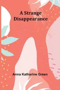 A Strange Disappearance - Katharine Anna Green