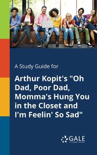 A Study Guide for Arthur Kopit's "Oh Dad, Poor Dad, Momma's Hung You in the Closet and I'm Feelin' So Sad" - Gale Cengage Learning