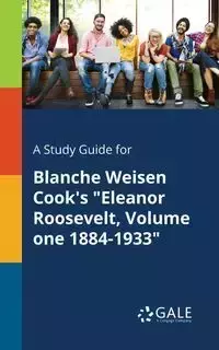 A Study Guide for Blanche Weisen Cook's "Eleanor Roosevelt, Volume One 1884-1933" - Gale Cengage Learning