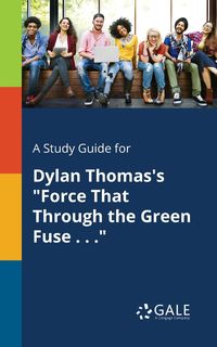 A Study Guide for Dylan Thomas's "Force That Through the Green Fuse . . ." - Gale Cengage Learning