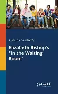 A Study Guide for Elizabeth Bishop's "In the Waiting Room" - Gale Cengage Learning