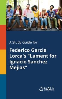 A Study Guide for Federico Garcia Lorca's "Lament for Ignacio Sanchez Mejias" - Gale Cengage Learning