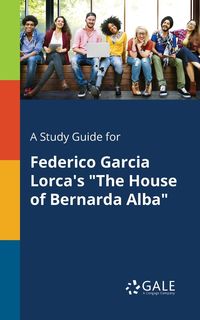 A Study Guide for Federico Garcia Lorca's "The House of Bernarda Alba" - Gale Cengage Learning