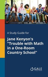 A Study Guide for Jane Kenyon's "Trouble With Math in a One-Room Country School" - Gale Cengage Learning