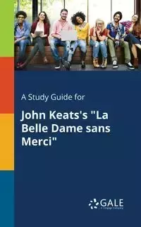 A Study Guide for John Keats's "La Belle Dame Sans Merci" - Gale Cengage Learning