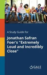 A Study Guide for Jonathan Safran Foer's "Extremely Loud and Incredibly Close" - Gale Cengage Learning