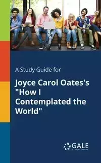 A Study Guide for Joyce Carol Oates's "How I Contemplated the World" - Gale Cengage Learning