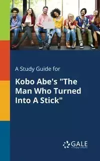 A Study Guide for Kobo Abe's "The Man Who Turned Into A Stick" - Gale Cengage Learning