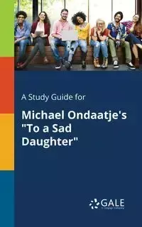 A Study Guide for Michael Ondaatje's "To a Sad Daughter" - Gale Cengage Learning