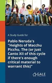 A Study Guide for Pablo Neruda's "Heights of Macchu Picchu, The (or Just Canto XII of This Cycle If There's Enough Critical Material to Warrant This)" - Gale Cengage Learning