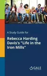 A Study Guide for Rebecca Harding Davis's "Life in the Iron Mills" - Gale Cengage Learning