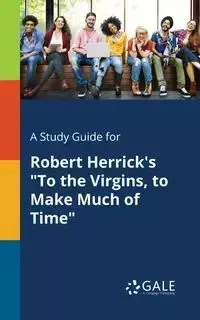 A Study Guide for Robert Herrick's "To the Virgins, to Make Much of Time" - Gale Cengage Learning