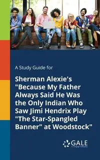 A Study Guide for Sherman Alexie's "Because My Father Always Said He Was the Only Indian Who Saw Jimi Hendrix Play "The Star-Spangled Banner" at Woodstock" - Gale Cengage Learning