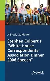 A Study Guide for Stephen Colbert's "White House Correspondents' Association Dinner 2006 Speech" - Gale Cengage Learning