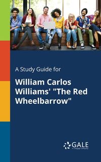 A Study Guide for William Carlos Williams' "The Red Wheelbarrow" - Gale Cengage Learning