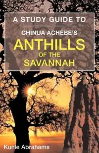 A Study Guide to Chinua Achebe's Anthills of the Savannah - Abrahams Kunle