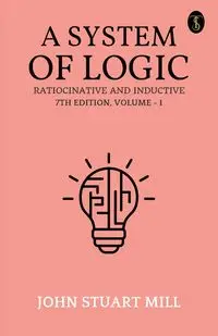 A System Of Logic Ratiocinative And Inductive 7Th Edition, Volume - I - John Stuart Mill