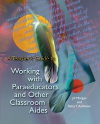 A Teacher's Guide to Working with Paraeducators and Other Classroom Aides - Morgan Jill