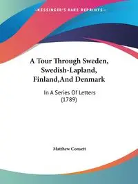 A Tour Through Sweden, Swedish-Lapland, Finland,And Denmark - Matthew Consett
