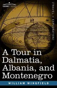 A Tour in Dalmatia, Albania, and Montenegro with an Historical Sketch of the Republic of Ragusa, from the Earliest Times Down to Its Final Fall - William Wingfield