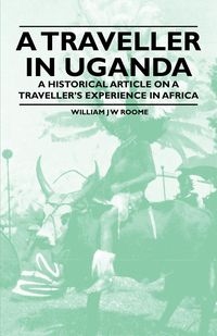 A Traveller in Uganda - A Historical Article on a Traveller's Experience in Africa - Roome William J W