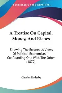 A Treatise On Capital, Money, And Riches - Charles Enderby