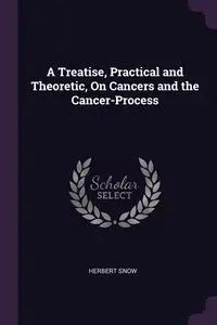 A Treatise, Practical and Theoretic, On Cancers and the Cancer-Process - Herbert Snow