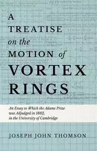 A Treatise on the Motion of Vortex Rings - An Essay to Which the Adams Prize was Adjudged in 1882, in the University of Cambridge - Joseph John Thomson