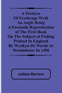 A Treatyse of Fysshynge wyth an Angle Being a facsimile reproduction of the first book on the subject of fishing printed in England by Wynkyn de Worde at Westminster in 1496 - Juliana Berners