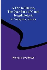 A Trip to Pilawin, The Deer-park of Count Joseph Potocki in Volhynia, Russia - Richard Lydekker