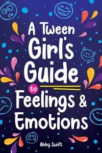 A Tween Girl's Guide to Feelings and Emotions - Abby Swift