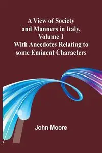 A View of Society and Manners in Italy, Volume 1; With Anecdotes Relating to some Eminent Characters - John Moore