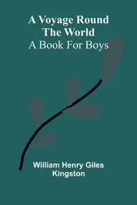 A Voyage round the World; A book for boys - Henry William Giles Kingston