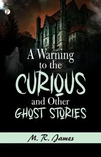 A Warning to the Curious, and Other Ghost Stories - James M. R.