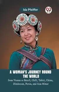 A Woman'S Journey Round The World From Vienna To Brazil, Chili, Tahiti, China, Hindostan, Persia, And Asia Minor - Ida Pfeiffer